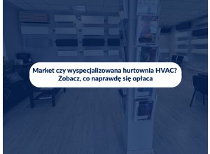 Market czy wyspecjalizowana hurtownia HVAC? Zobacz, co naprawdę się opłaca